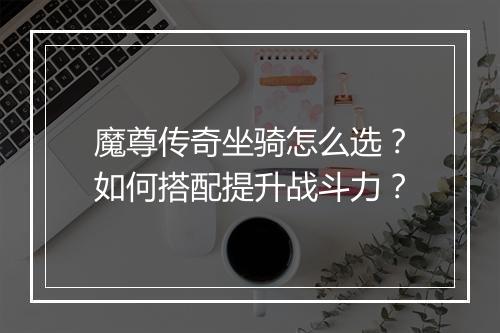 魔尊传奇坐骑怎么选？如何搭配提升战斗力？