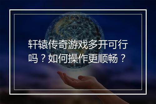 轩辕传奇游戏多开可行吗？如何操作更顺畅？