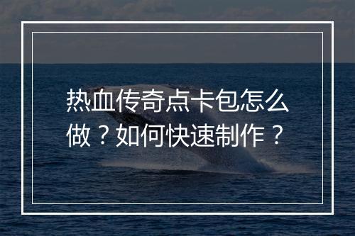 热血传奇点卡包怎么做？如何快速制作？