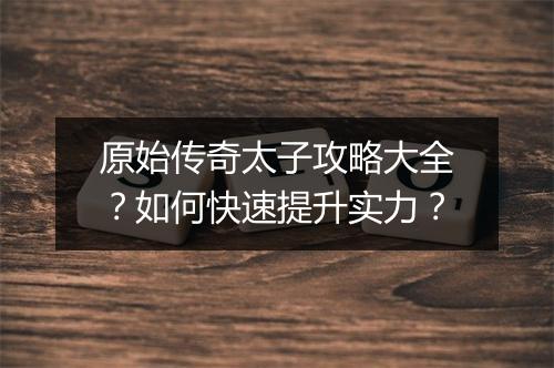 原始传奇太子攻略大全？如何快速提升实力？