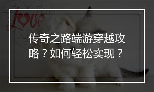 传奇之路端游穿越攻略？如何轻松实现？
