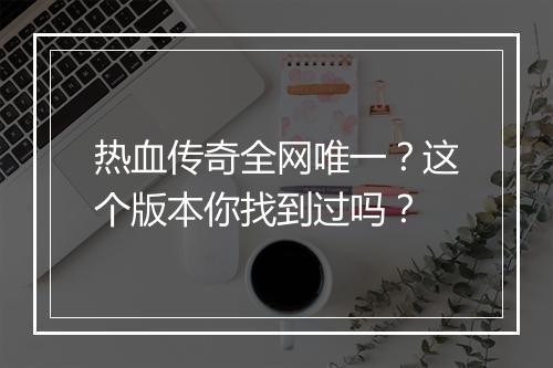 热血传奇全网唯一？这个版本你找到过吗？