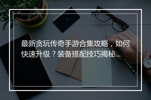 最新贪玩传奇手游合集攻略，如何快速升级？装备搭配技巧揭秘？
