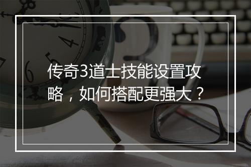 传奇3道士技能设置攻略，如何搭配更强大？