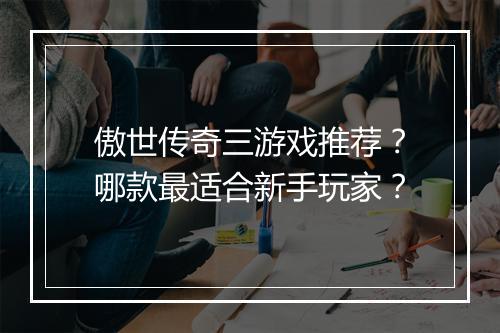 傲世传奇三游戏推荐？哪款最适合新手玩家？