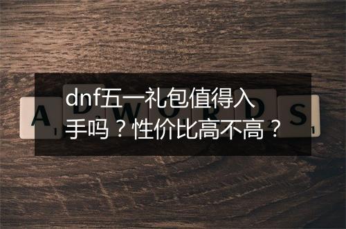 dnf五一礼包值得入手吗？性价比高不高？