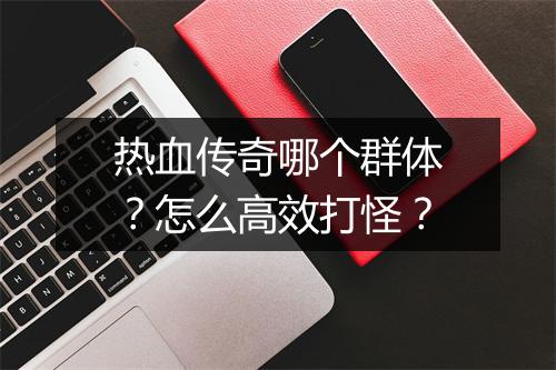 热血传奇哪个群体？怎么高效打怪？