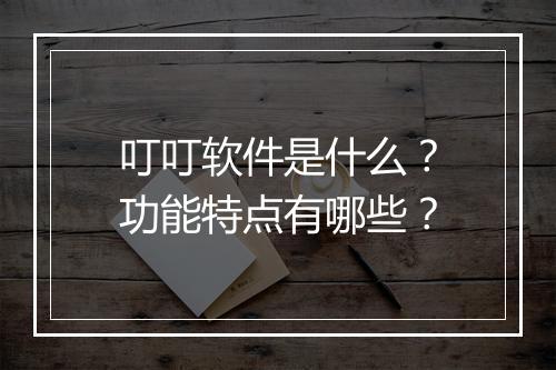 叮叮软件是什么？功能特点有哪些？