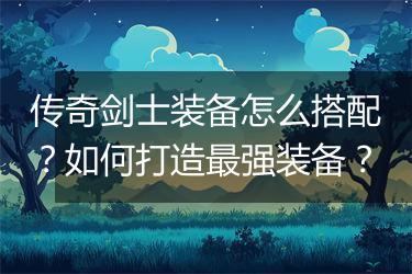 传奇剑士装备怎么搭配？如何打造最强装备？