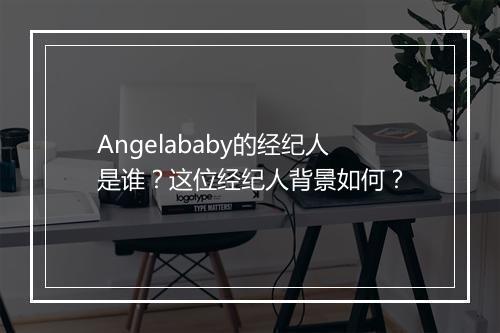 Angelababy的经纪人是谁？这位经纪人背景如何？