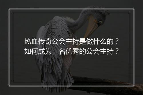 热血传奇公会主持是做什么的？如何成为一名优秀的公会主持？
