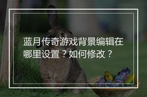 蓝月传奇游戏背景编辑在哪里设置？如何修改？