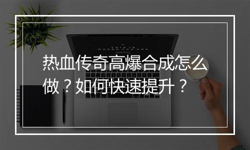热血传奇高爆合成怎么做？如何快速提升？
