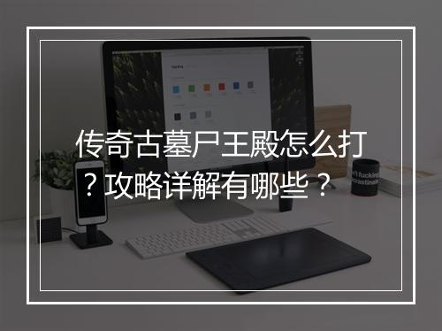 传奇古墓尸王殿怎么打？攻略详解有哪些？
