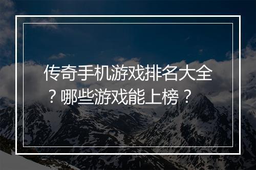 传奇手机游戏排名大全？哪些游戏能上榜？