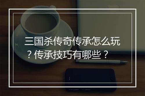 三国杀传奇传承怎么玩？传承技巧有哪些？