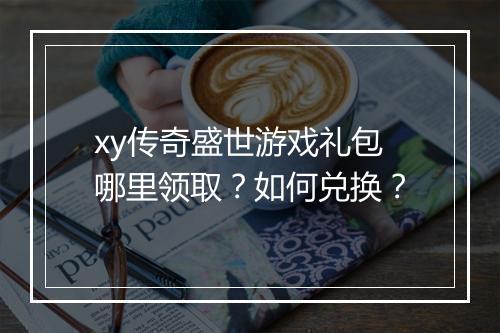 xy传奇盛世游戏礼包哪里领取？如何兑换？