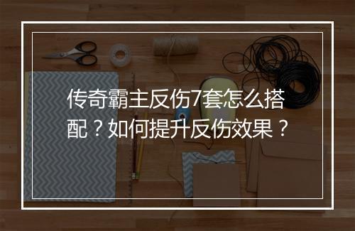 传奇霸主反伤7套怎么搭配？如何提升反伤效果？