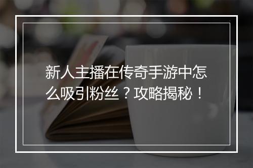 新人主播在传奇手游中怎么吸引粉丝？攻略揭秘！
