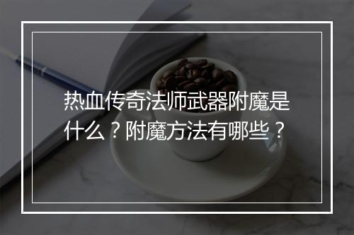 热血传奇法师武器附魔是什么？附魔方法有哪些？