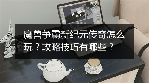 魔兽争霸新纪元传奇怎么玩？攻略技巧有哪些？