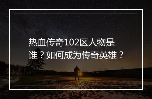 热血传奇102区人物是谁？如何成为传奇英雄？