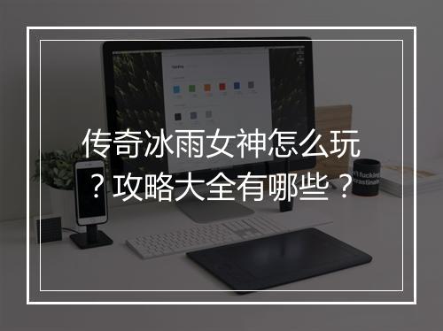 传奇冰雨女神怎么玩?攻略大全有哪些?