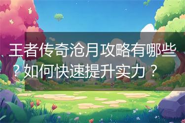 王者传奇沧月攻略有哪些？如何快速提升实力？