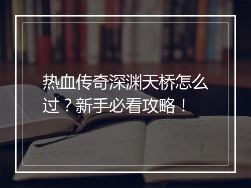 热血传奇深渊天桥怎么过？新手必看攻略！