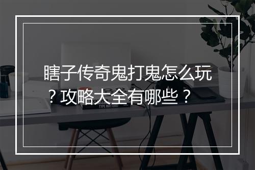 瞎子传奇鬼打鬼怎么玩？攻略大全有哪些？