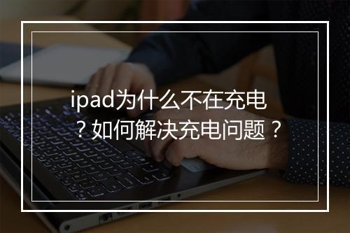 ipad为什么不在充电？如何解决充电问题？