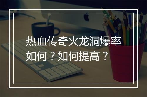 热血传奇火龙洞爆率如何？如何提高？