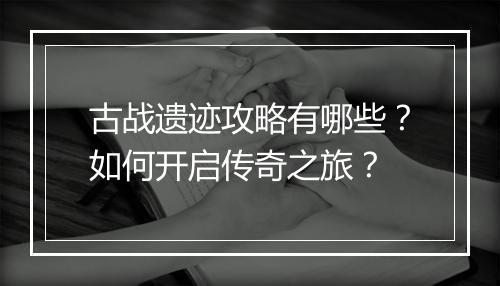 古战遗迹攻略有哪些？如何开启传奇之旅？