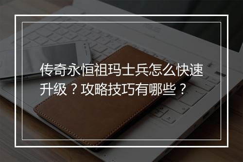 传奇永恒祖玛士兵怎么快速升级？攻略技巧有哪些？