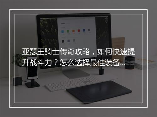 亚瑟王骑士传奇攻略，如何快速提升战斗力？怎么选择最佳装备？