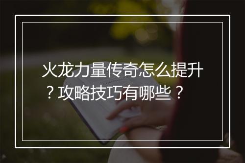 火龙力量传奇怎么提升？攻略技巧有哪些？