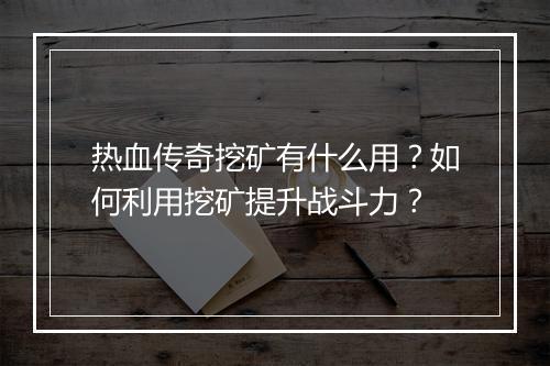 热血传奇挖矿有什么用？如何利用挖矿提升战斗力？