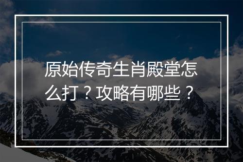 原始传奇生肖殿堂怎么打？攻略有哪些？