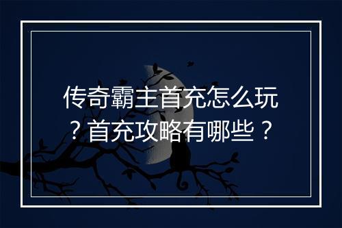 传奇霸主首充怎么玩？首充攻略有哪些？
