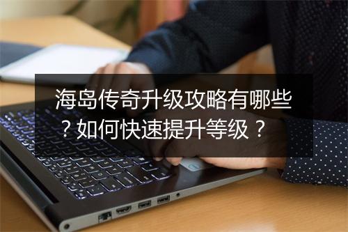 海岛传奇升级攻略有哪些？如何快速提升等级？