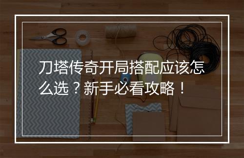 刀塔传奇开局搭配应该怎么选？新手必看攻略！