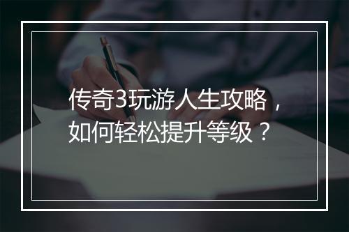 传奇3玩游人生攻略，如何轻松提升等级？