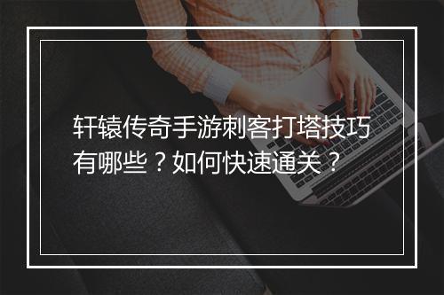 轩辕传奇手游刺客打塔技巧有哪些？如何快速通关？