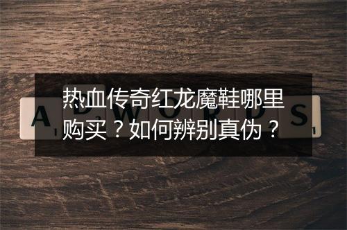 热血传奇红龙魔鞋哪里购买？如何辨别真伪？