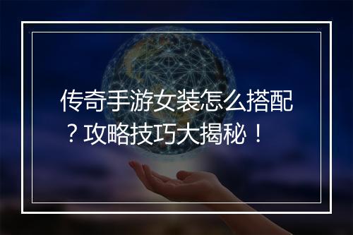 传奇手游女装怎么搭配？攻略技巧大揭秘！