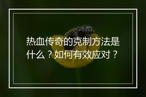 热血传奇的克制方法是什么？如何有效应对？