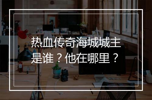 热血传奇海城城主是谁？他在哪里？