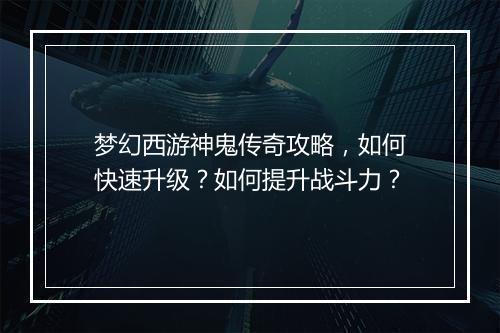 梦幻西游神鬼传奇攻略，如何快速升级？如何提升战斗力？