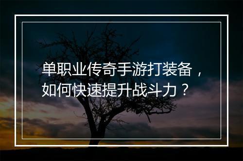 单职业传奇手游打装备，如何快速提升战斗力？