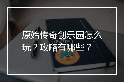原始传奇创乐园怎么玩？攻略有哪些？